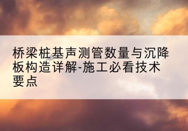 奉节桩基需要预埋几根声测管？-桥梁桩基声测管数量与沉降板构造详解-施工必看技术要点